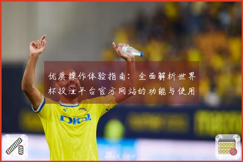 优质操作体验指南：全面解析世界杯投注平台官方网站的功能与使用方法