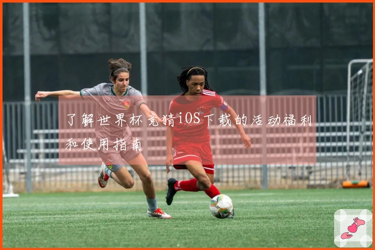 了解世界杯竞猜iOS下载的活动福利和使用指南