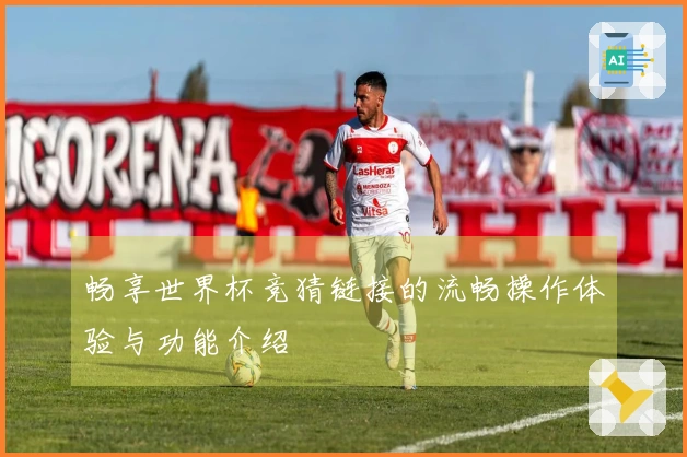 畅享世界杯竞猜链接的流畅操作体验与功能介绍