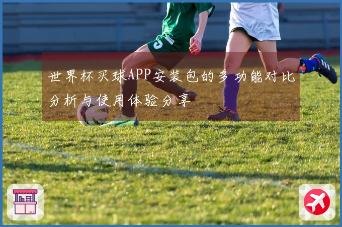 世界杯买球APP安装包的多功能对比分析与使用体验分享