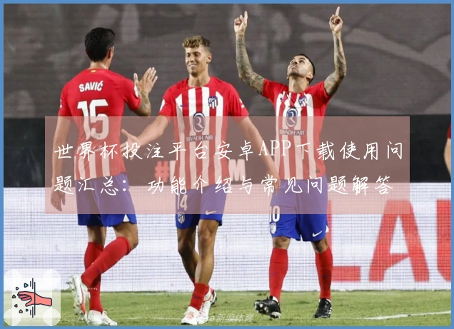 世界杯投注平台安卓APP下载使用问题汇总：功能介绍与常见问题解答