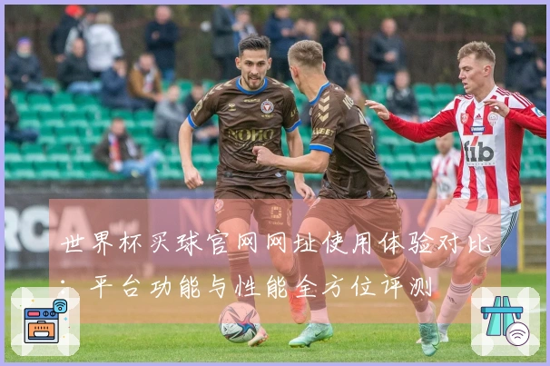 世界杯买球官网网址使用体验对比：平台功能与性能全方位评测