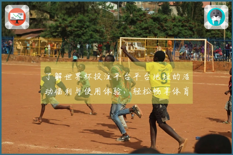 了解世界杯投注平台平台地址的活动福利与使用体验，轻松畅享体育直播乐趣