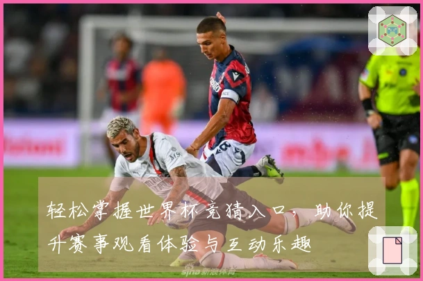 轻松掌握世界杯竞猜入口,助你提升赛事观看体验与互动乐趣