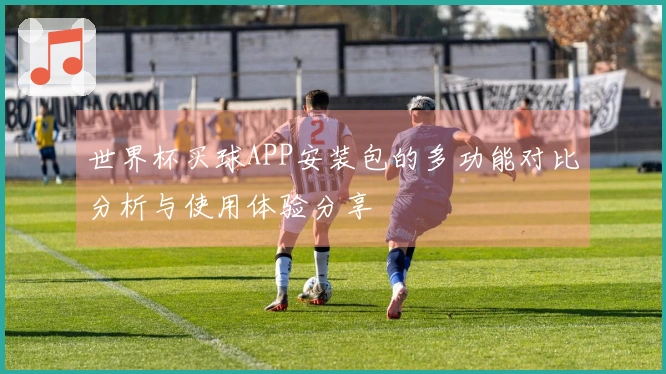 世界杯买球APP安装包的多功能对比分析与使用体验分享