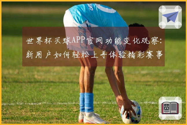 世界杯买球APP官网功能变化观察：新用户如何轻松上手体验精彩赛事