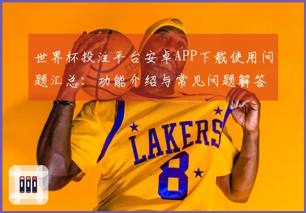 世界杯投注平台安卓APP下载使用问题汇总：功能介绍与常见问题解答