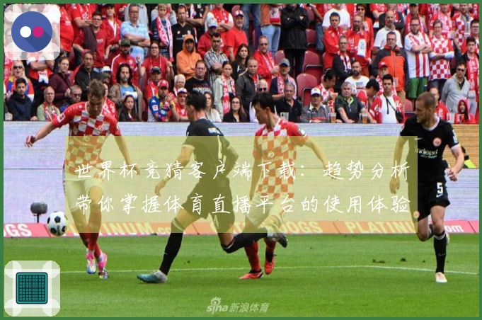 世界杯竞猜客户端下载：趋势分析带你掌握体育直播平台的使用体验与功能简介