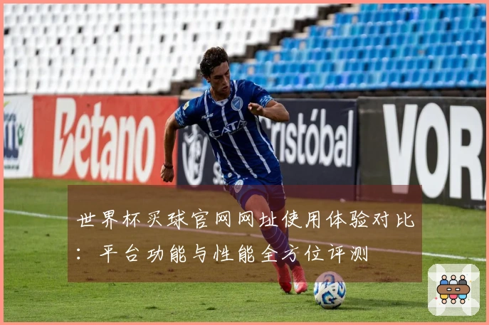 世界杯买球官网网址使用体验对比：平台功能与性能全方位评测