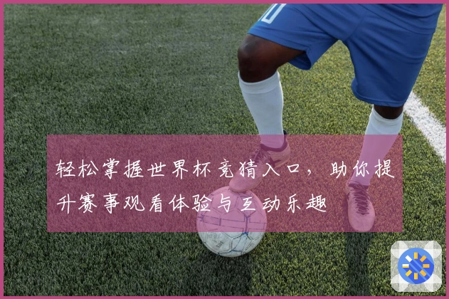 轻松掌握世界杯竞猜入口，助你提升赛事观看体验与互动乐趣