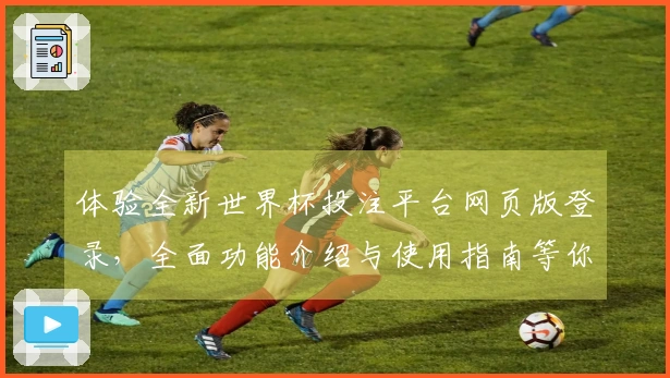 体验全新世界杯投注平台网页版登录，全面功能介绍与使用指南等你来发掘