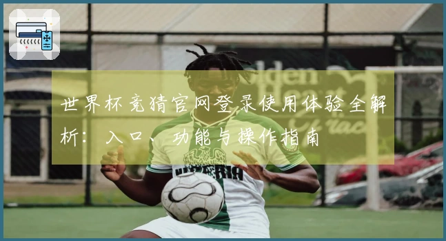 世界杯竞猜官网登录使用体验全解析:入口、功能与操作指南