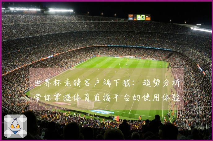 世界杯竞猜客户端下载：趋势分析带你掌握体育直播平台的使用体验与功能简介